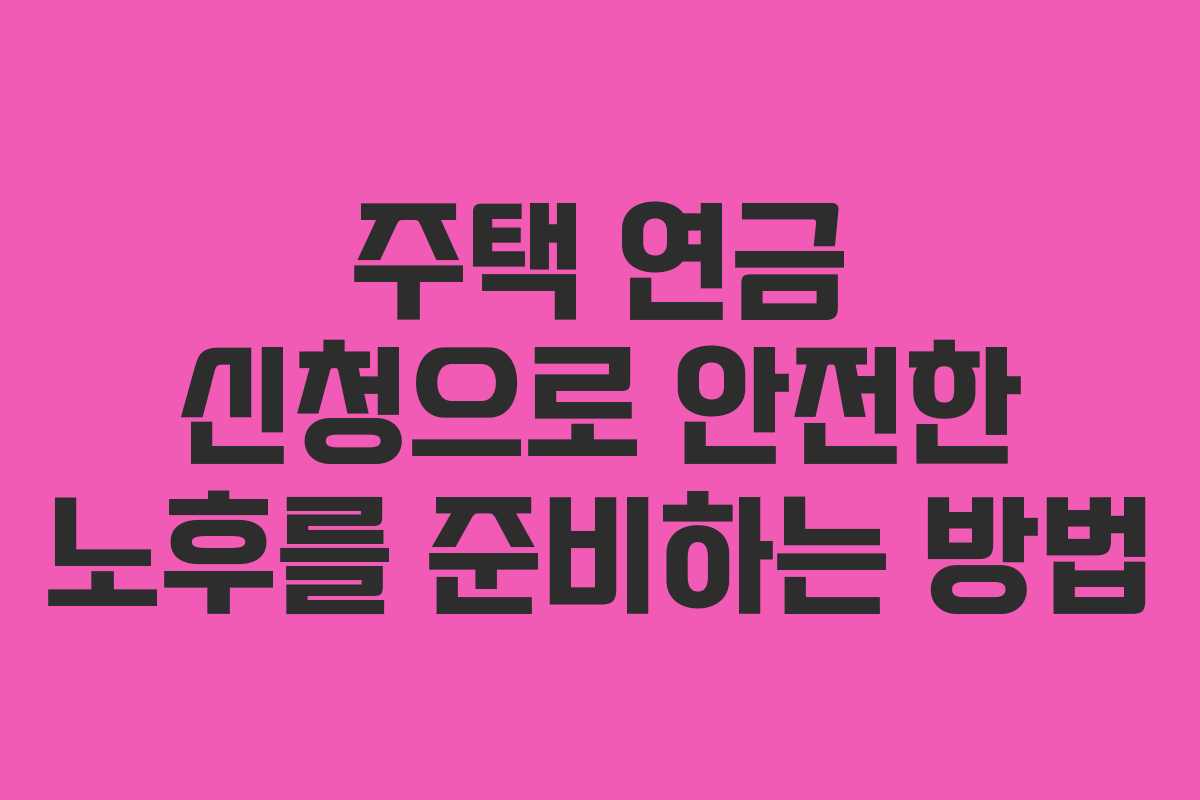 주택 연금 신청으로 안전한 노후를 준비하는 방법