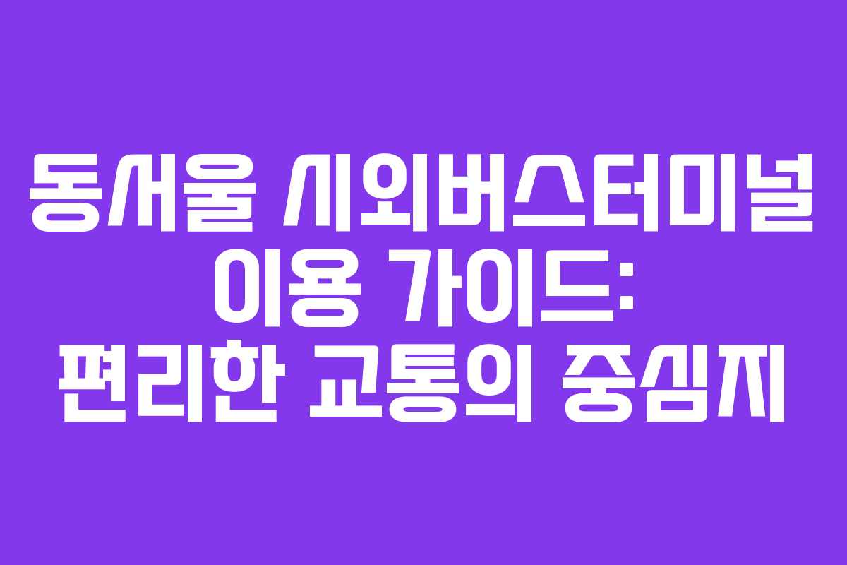 동서울 시외버스터미널 이용 가이드: 편리한 교통의 중심지