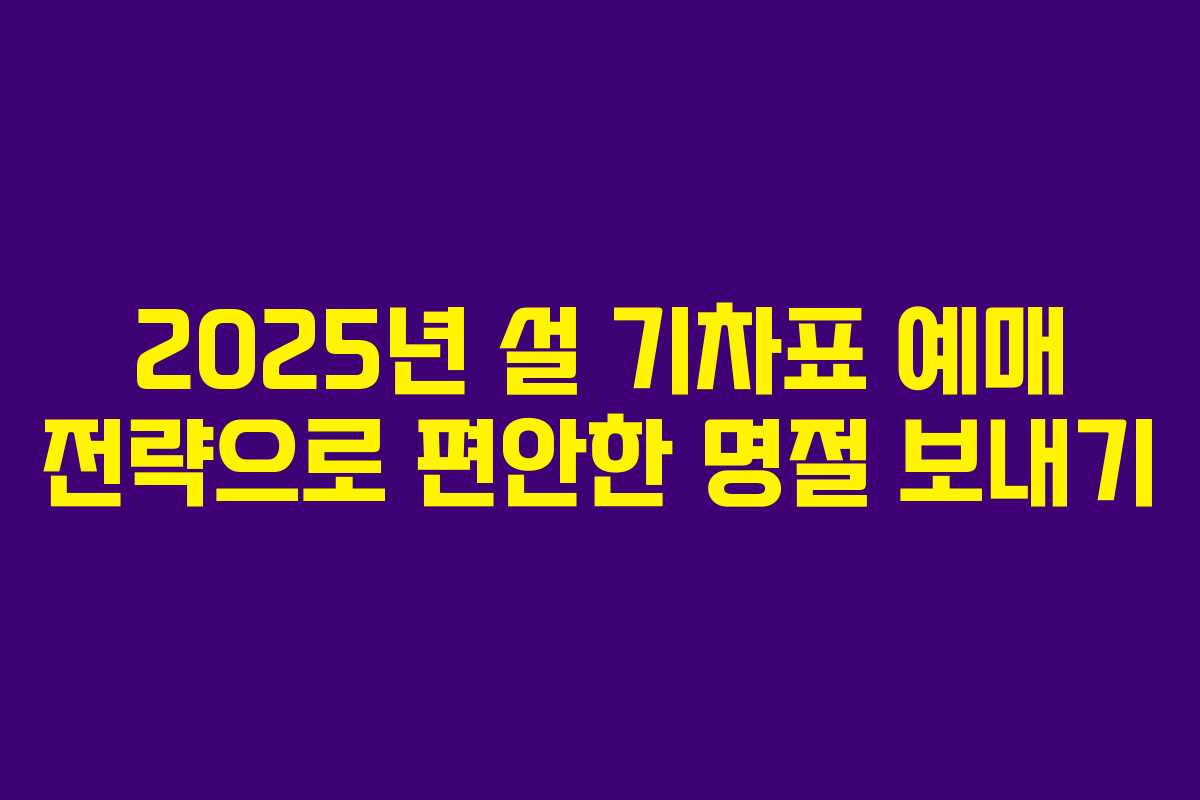 2025년 설 기차표 예매 전략으로 편안한 명절 보내기