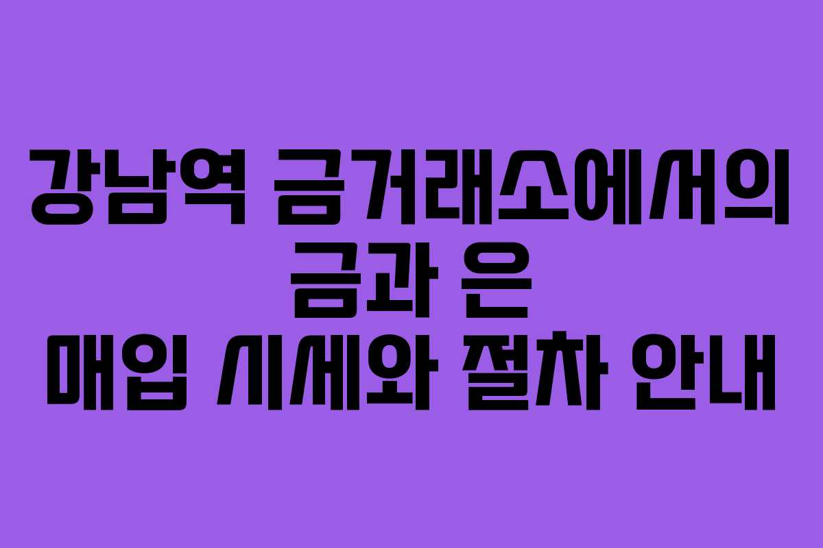 강남역 금거래소에서의 금과 은 매입 시세와 절차 안내