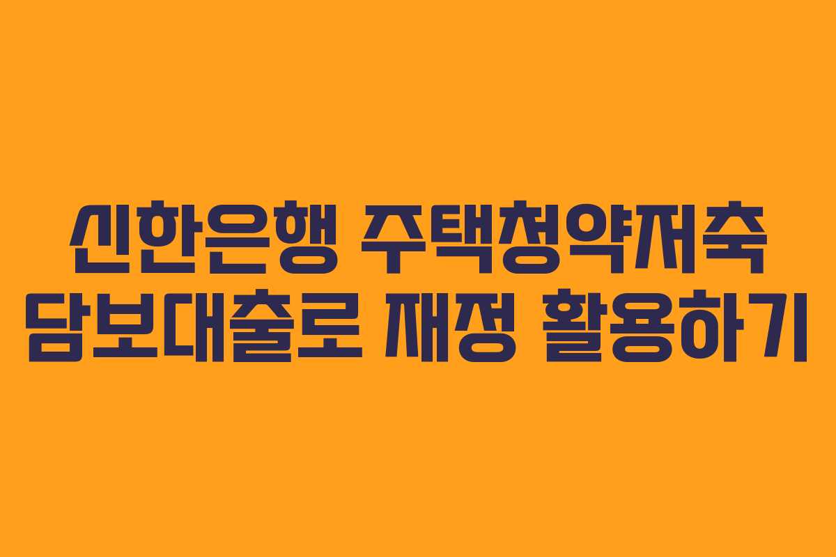 신한은행 주택청약저축 담보대출로 재정 활용하기
