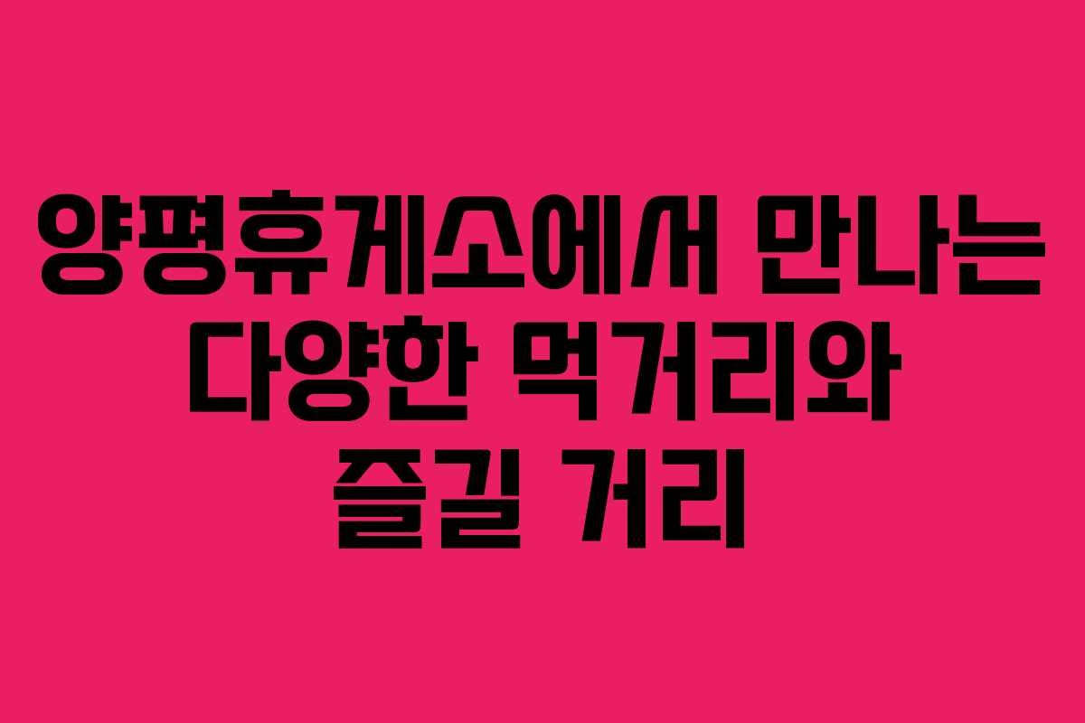 양평휴게소에서 만나는 다양한 먹거리와 즐길 거리