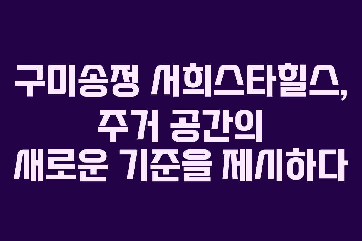 구미송정 서희스타힐스, 주거 공간의 새로운 기준을 제시하다