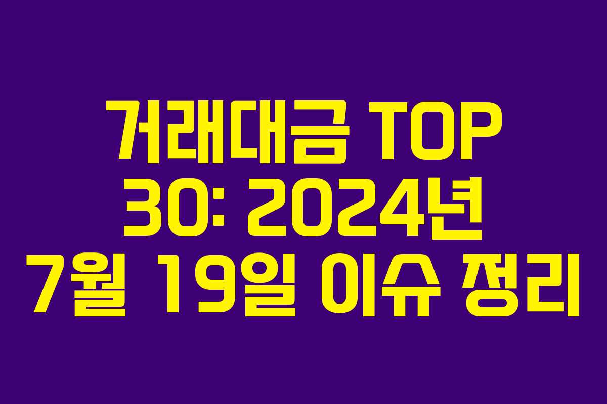 거래대금 TOP 30: 2024년 7월 19일 이슈 정리