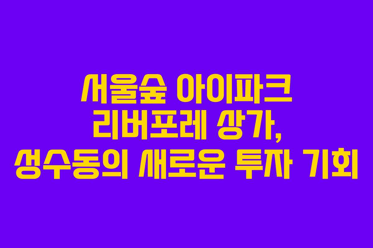 서울숲 아이파크 리버포레 상가, 성수동의 새로운 투자 기회