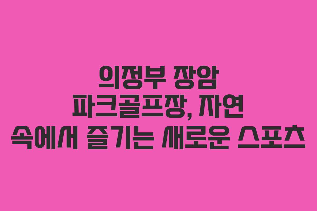 의정부 장암 파크골프장, 자연 속에서 즐기는 새로운 스포츠
