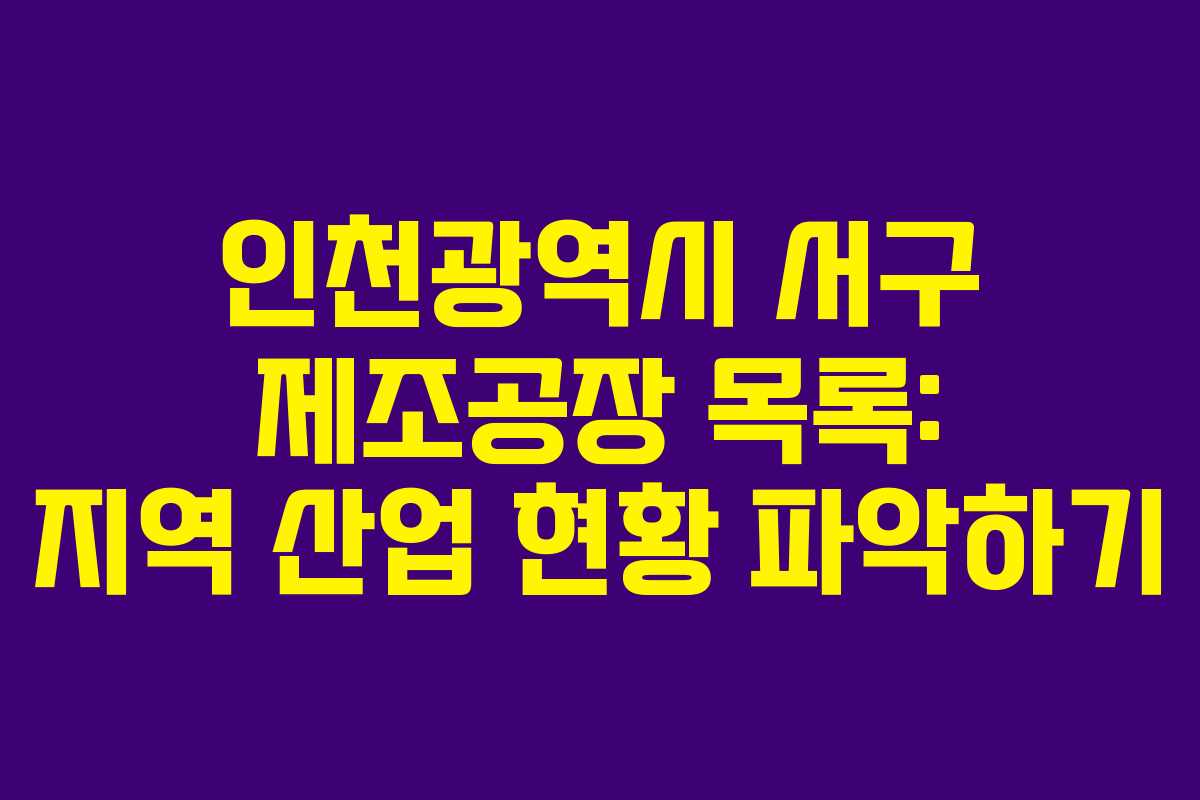 인천광역시 서구 제조공장 목록: 지역 산업 현황 파악하기