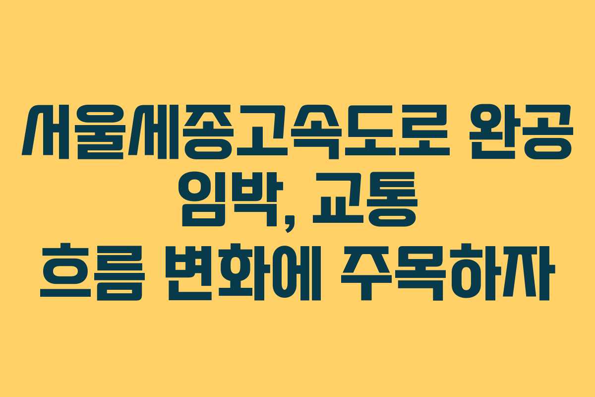 서울세종고속도로 완공 임박, 교통 흐름 변화에 주목하자