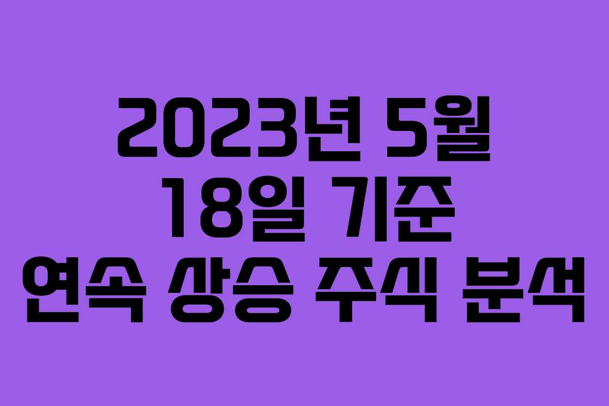 2023년 5월 18일 기준 연속 상승 주식 분석