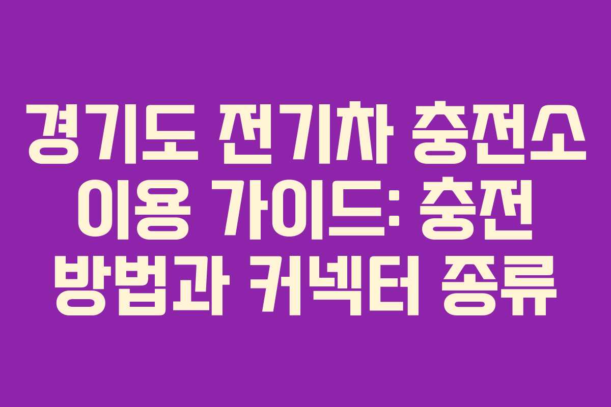 경기도 전기차 충전소 이용 가이드: 충전 방법과 커넥터 종류