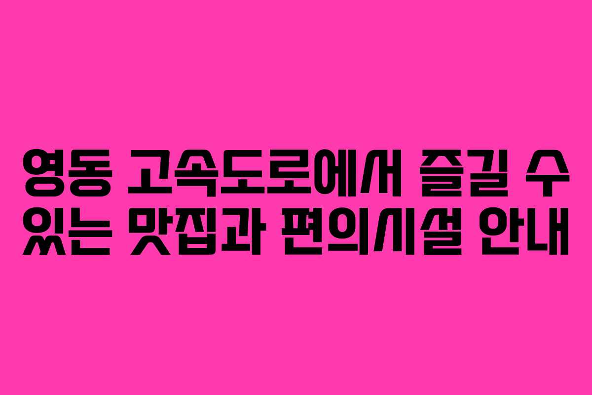 영동 고속도로에서 즐길 수 있는 맛집과 편의시설 안내