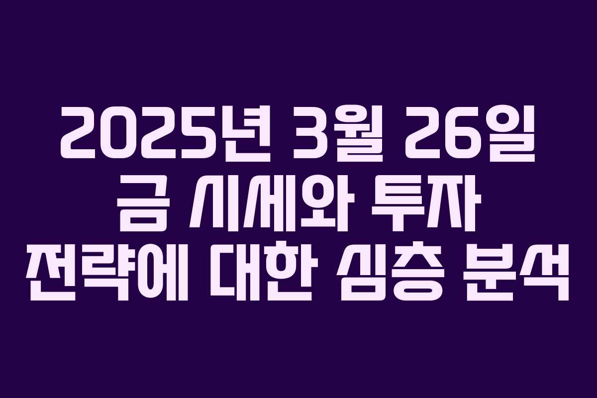 2025년 3월 26일 금 시세와 투자 전략에 대한 심층 분석