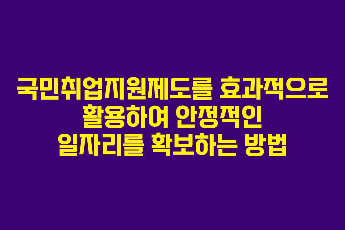 국민취업지원제도를 효과적으로 활용하여 안정적인 일자리를 확보하는 방법