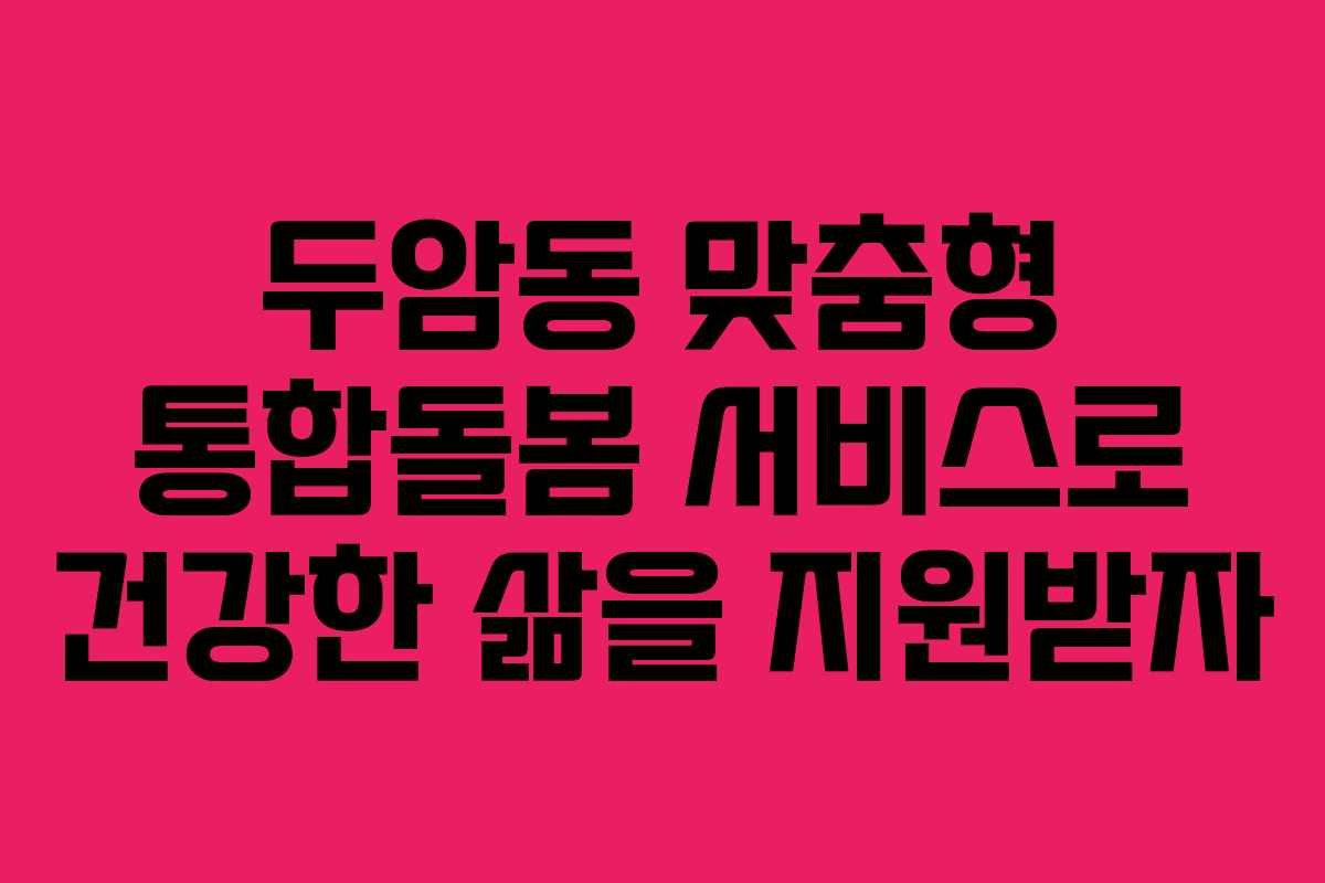 두암동 맞춤형 통합돌봄 서비스로 건강한 삶을 지원받자