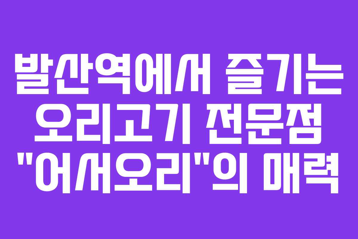 발산역에서 즐기는 오리고기 전문점 “어서오리”의 매력