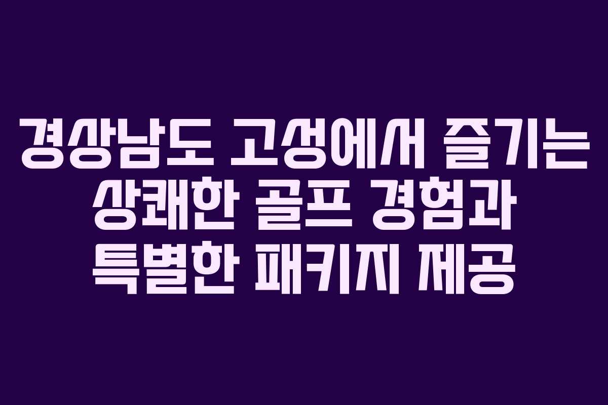 경상남도 고성에서 즐기는 상쾌한 골프 경험과 특별한 패키지 제공