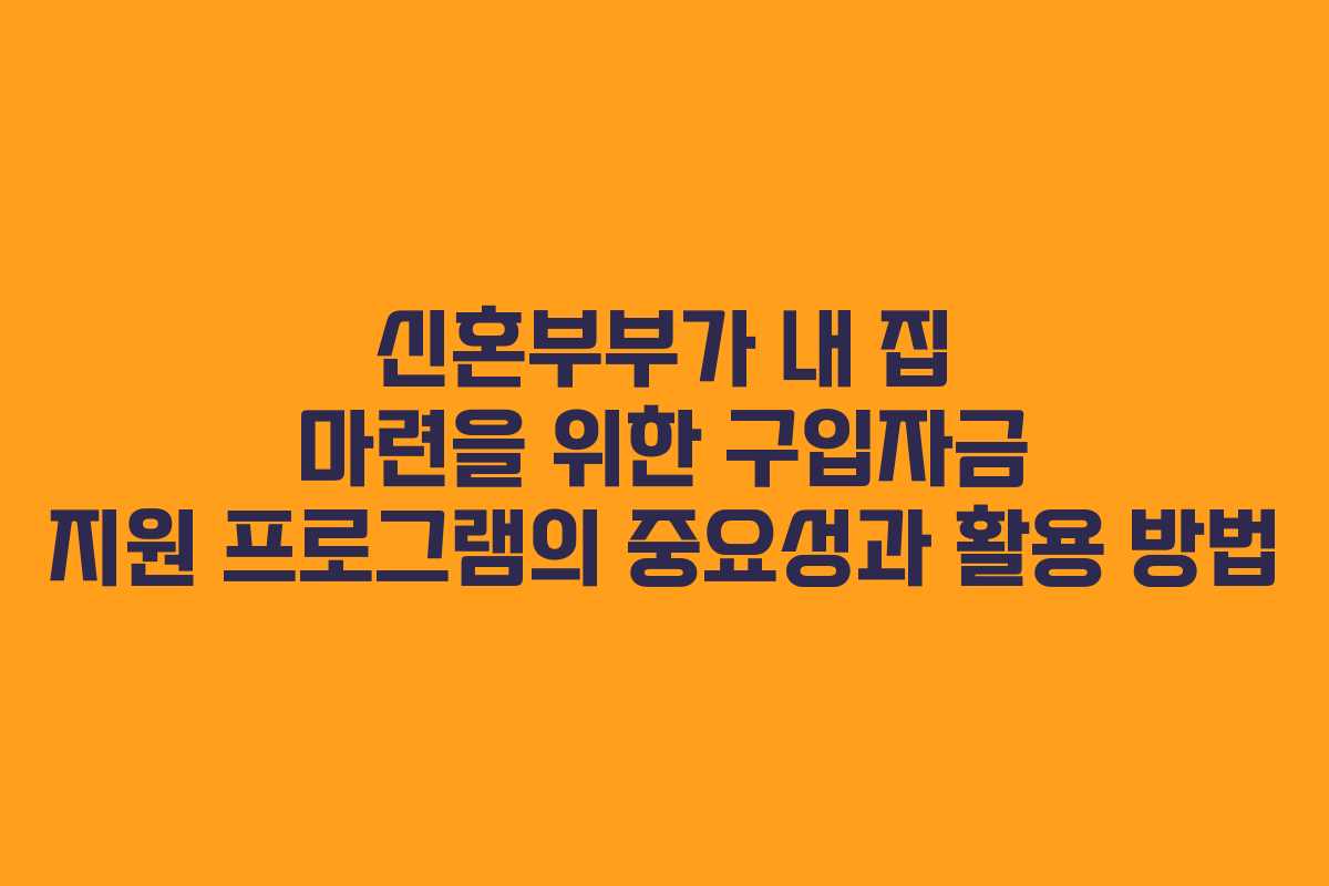 신혼부부가 내 집 마련을 위한 구입자금 지원 프로그램의 중요성과 활용 방법