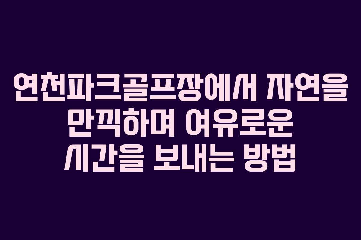 연천파크골프장에서 자연을 만끽하며 여유로운 시간을 보내는 방법