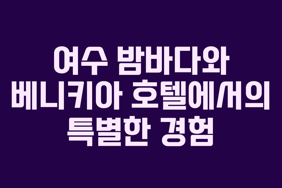 여수 밤바다와 베니키아 호텔에서의 특별한 경험