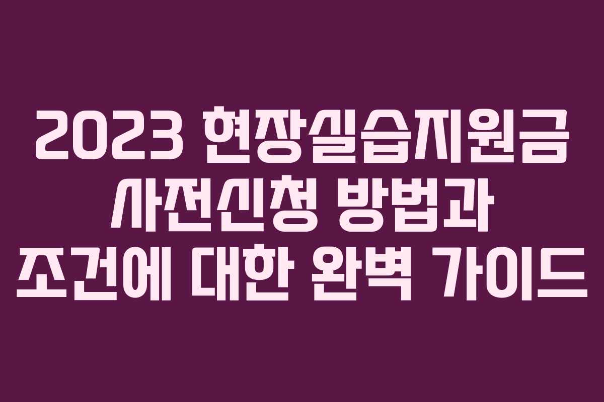 2023 현장실습지원금 사전신청 방법과 조건에 대한 완벽 가이드