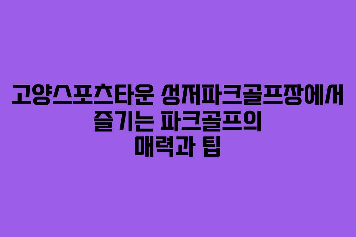 고양스포츠타운 성저파크골프장에서 즐기는 파크골프의 매력과 팁