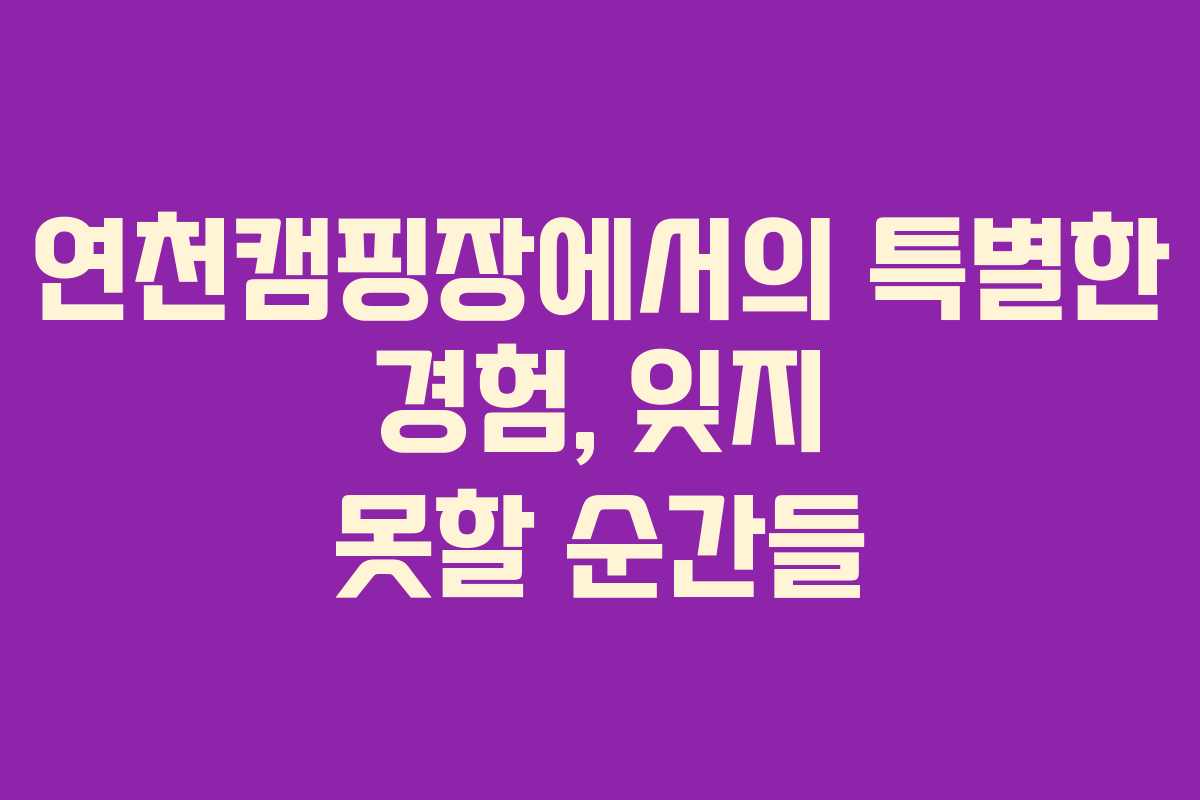 연천캠핑장에서의 특별한 경험, 잊지 못할 순간들
