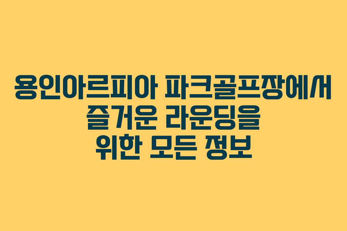용인아르피아 파크골프장에서 즐거운 라운딩을 위한 모든 정보