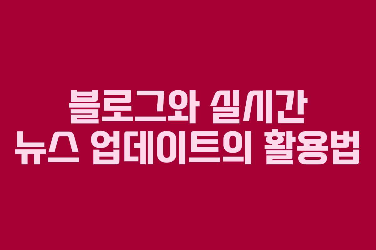 블로그와 실시간 뉴스 업데이트의 활용법
