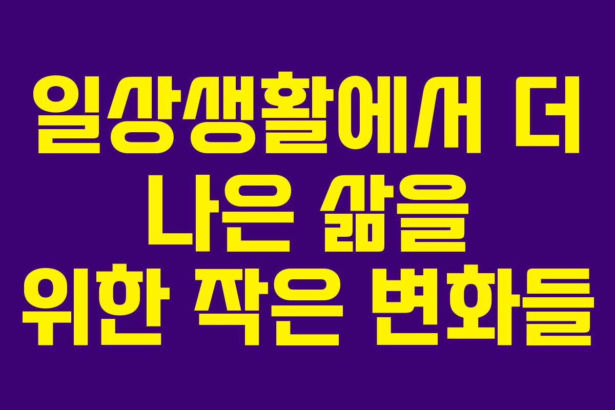 일상생활에서 더 나은 삶을 위한 작은 변화들