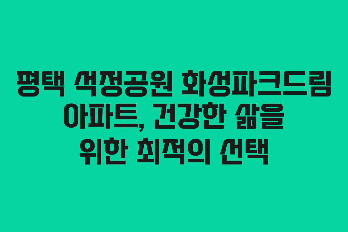 평택 석정공원 화성파크드림 아파트, 건강한 삶을 위한 최적의 선택