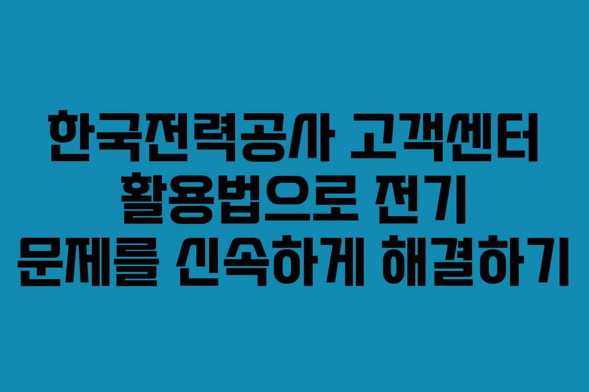 한국전력공사 고객센터 활용법으로 전기 문제를 신속하게 해결하기