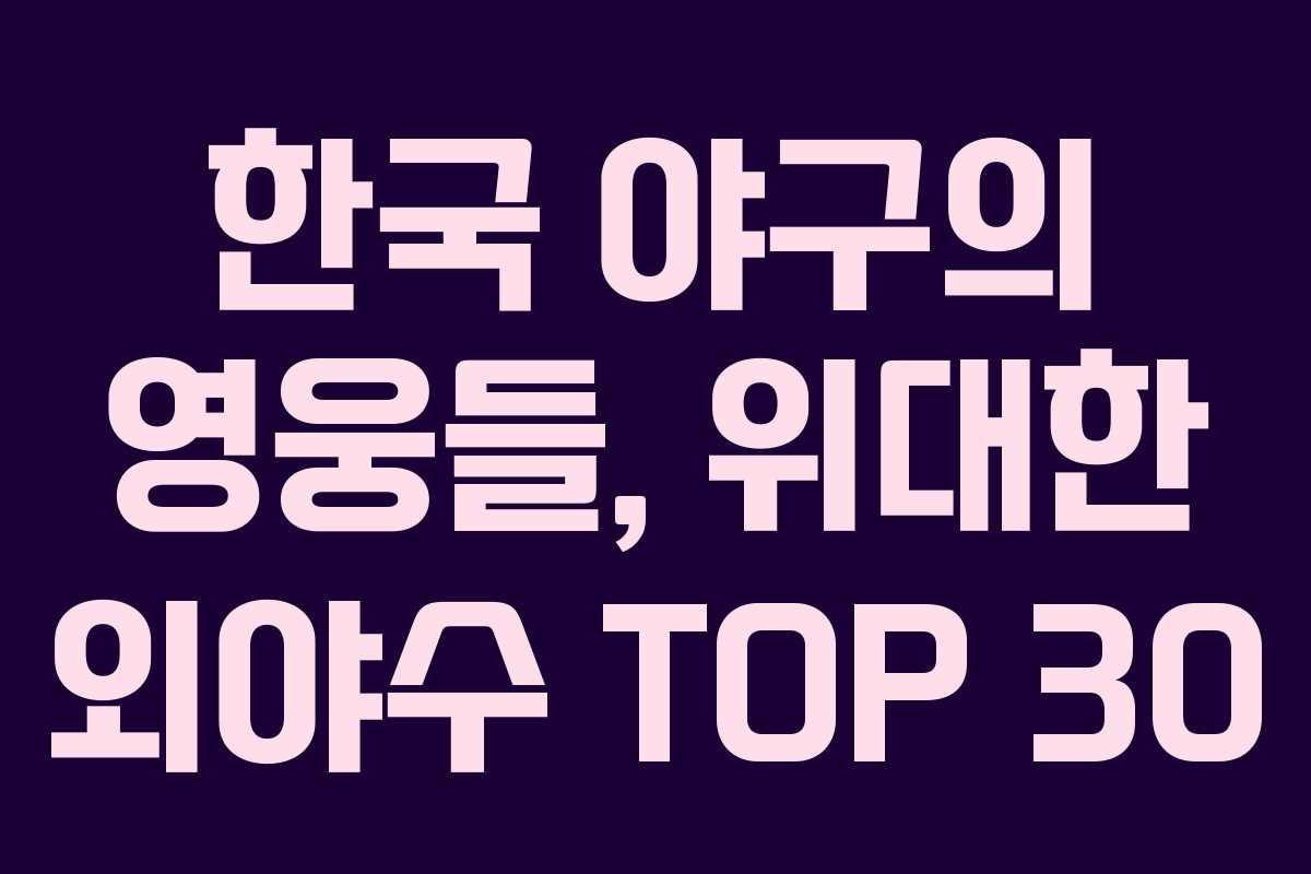 한국 야구의 영웅들, 위대한 외야수 TOP 30