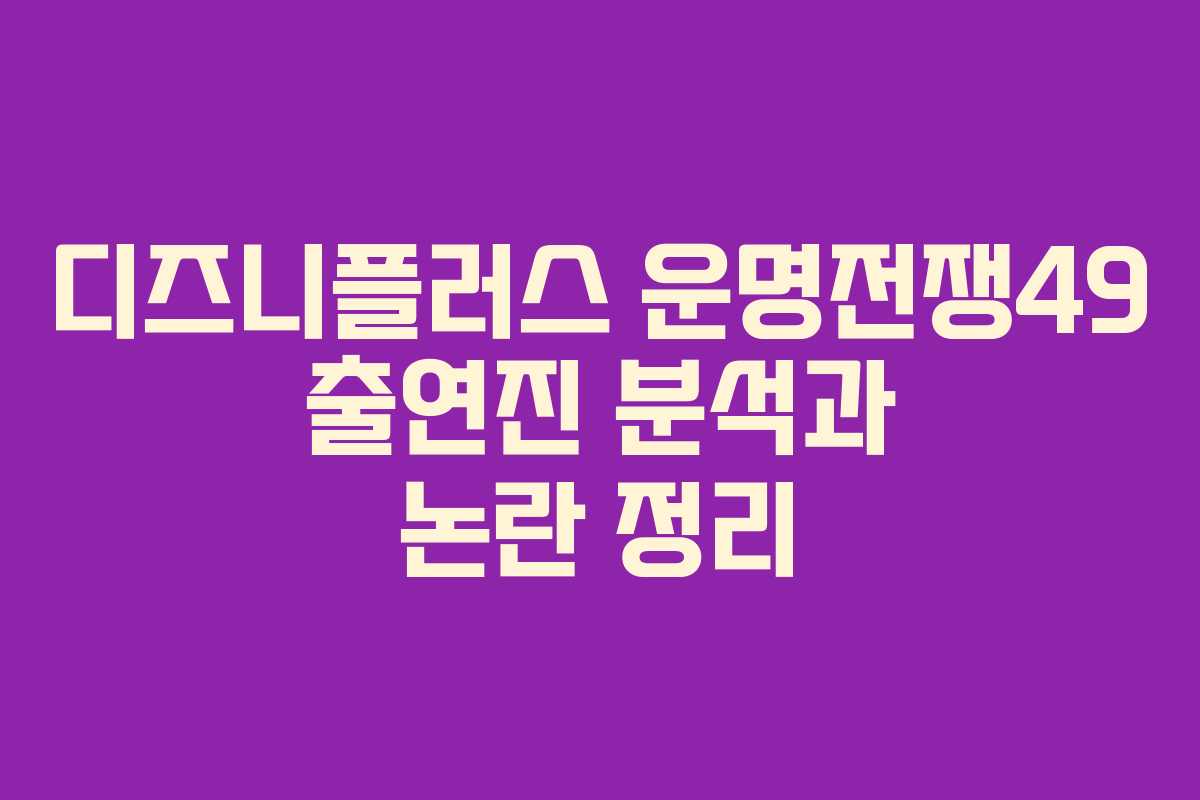 디즈니플러스 운명전쟁49 출연진 분석과 논란 정리