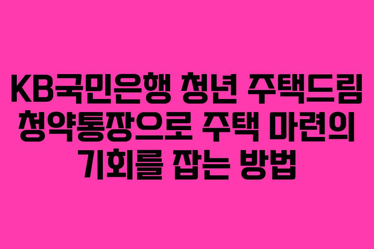 KB국민은행 청년 주택드림 청약통장으로 주택 마련의 기회를 잡는 방법