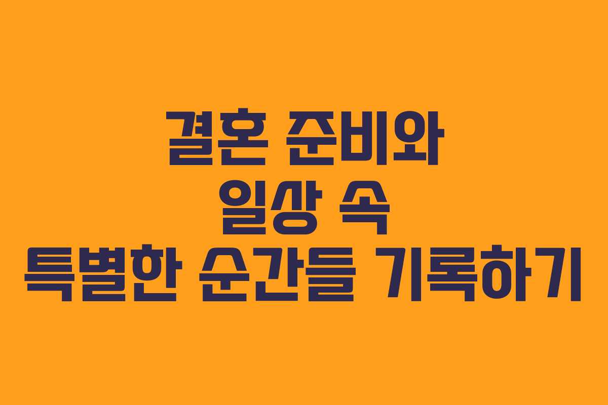 결혼 준비와 일상 속 특별한 순간들 기록하기