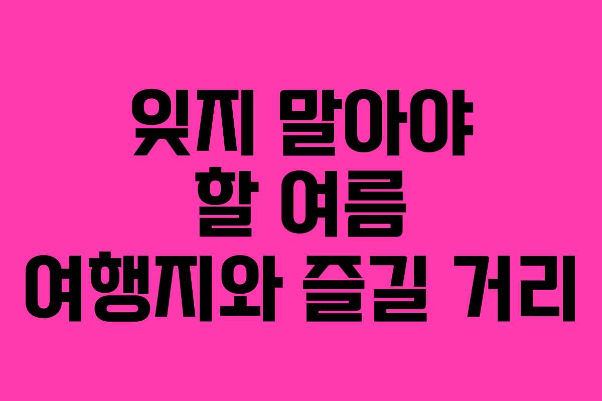 잊지 말아야 할 여름 여행지와 즐길 거리