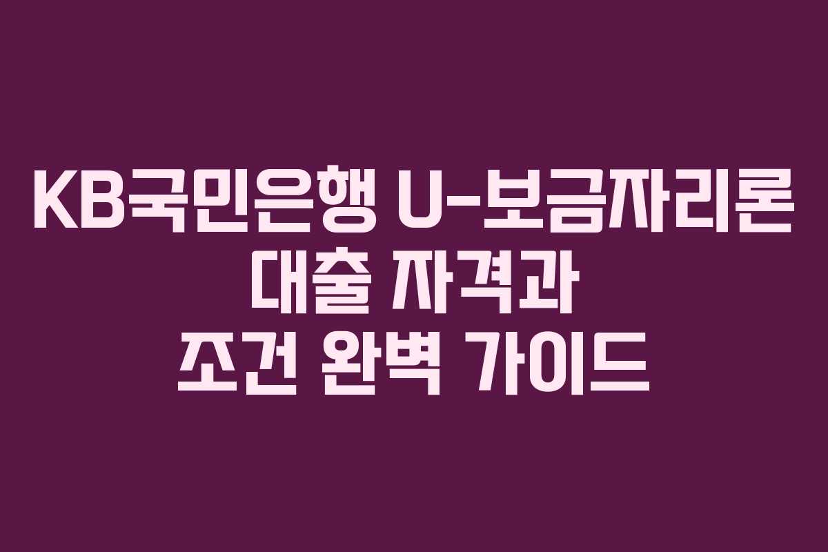 KB국민은행 U-보금자리론 대출 자격과 조건 완벽 가이드