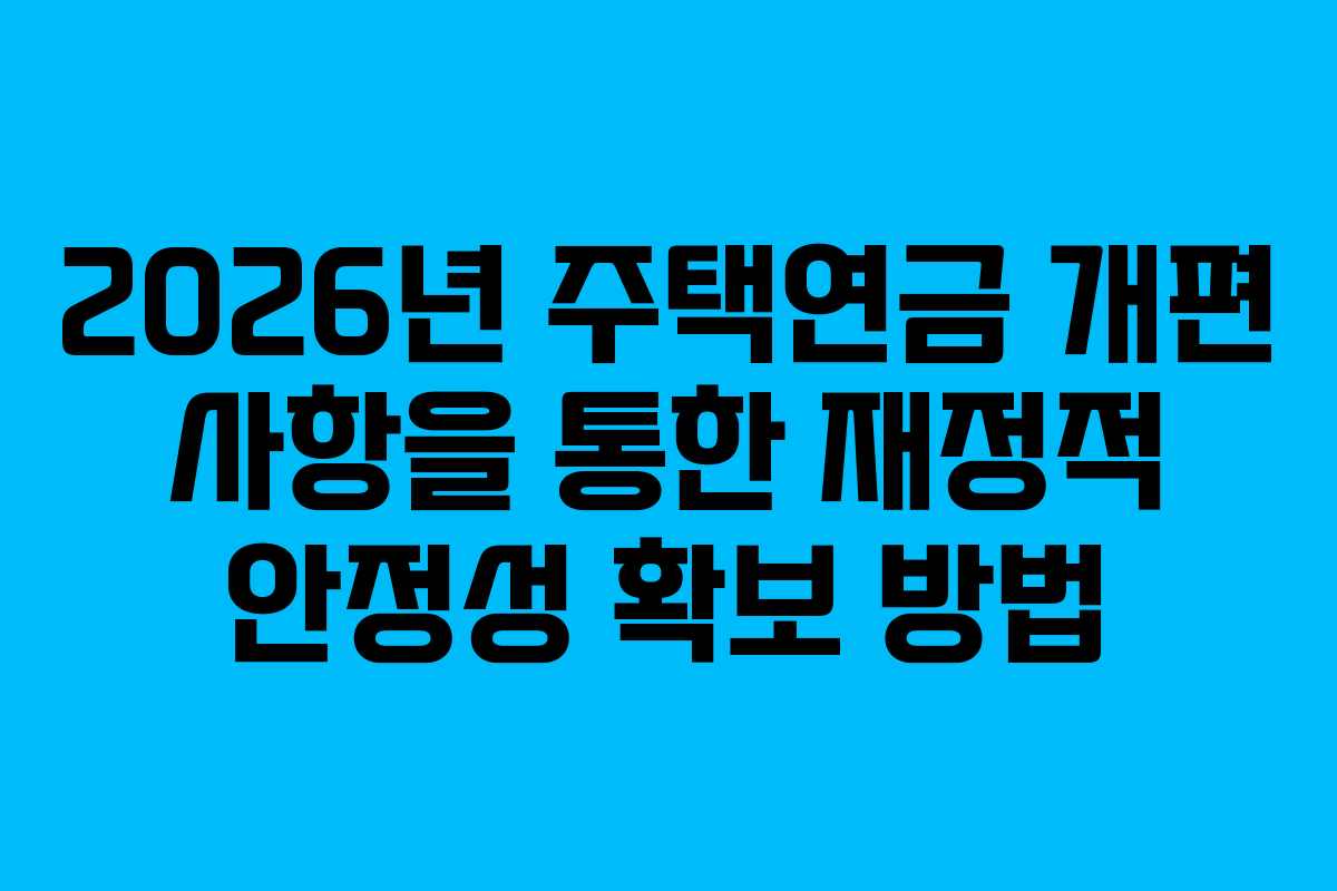 2026년 주택연금 개편 사항을 통한 재정적 안정성 확보 방법