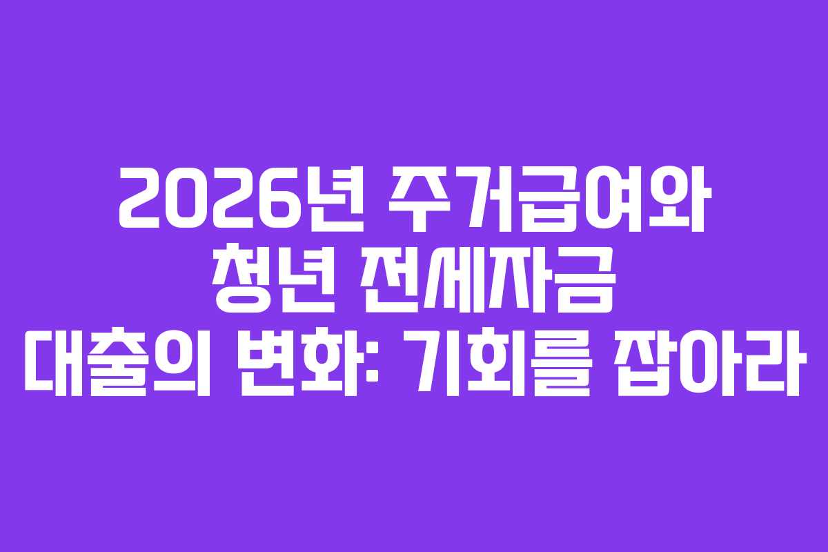 2026년 주거급여와 청년 전세자금 대출의 변화: 기회를 잡아라