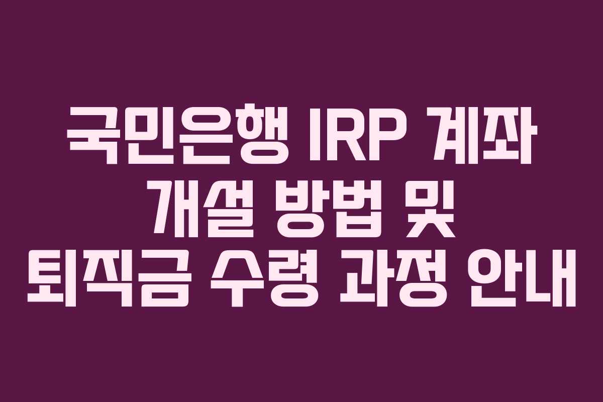 국민은행 IRP 계좌 개설 방법 및 퇴직금 수령 과정 안내