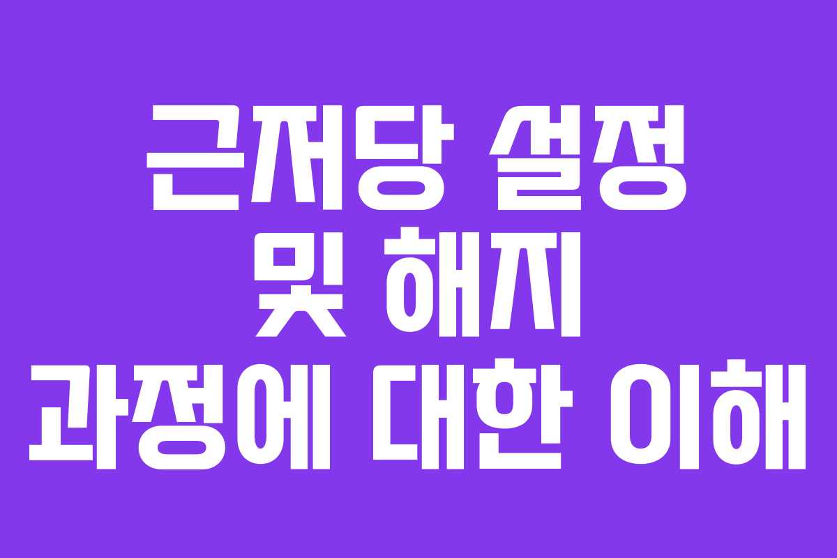근저당 설정 및 해지 과정에 대한 이해