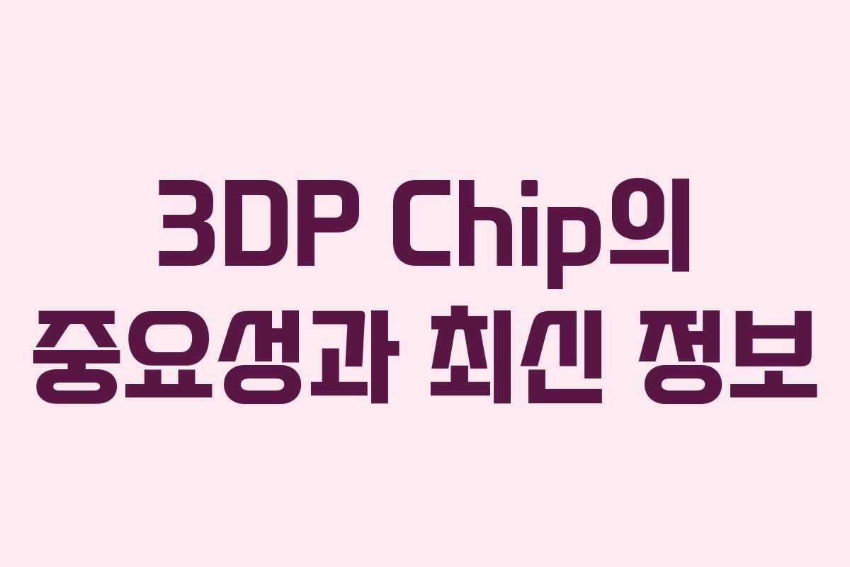3DP Chip의 중요성과 최신 정보
