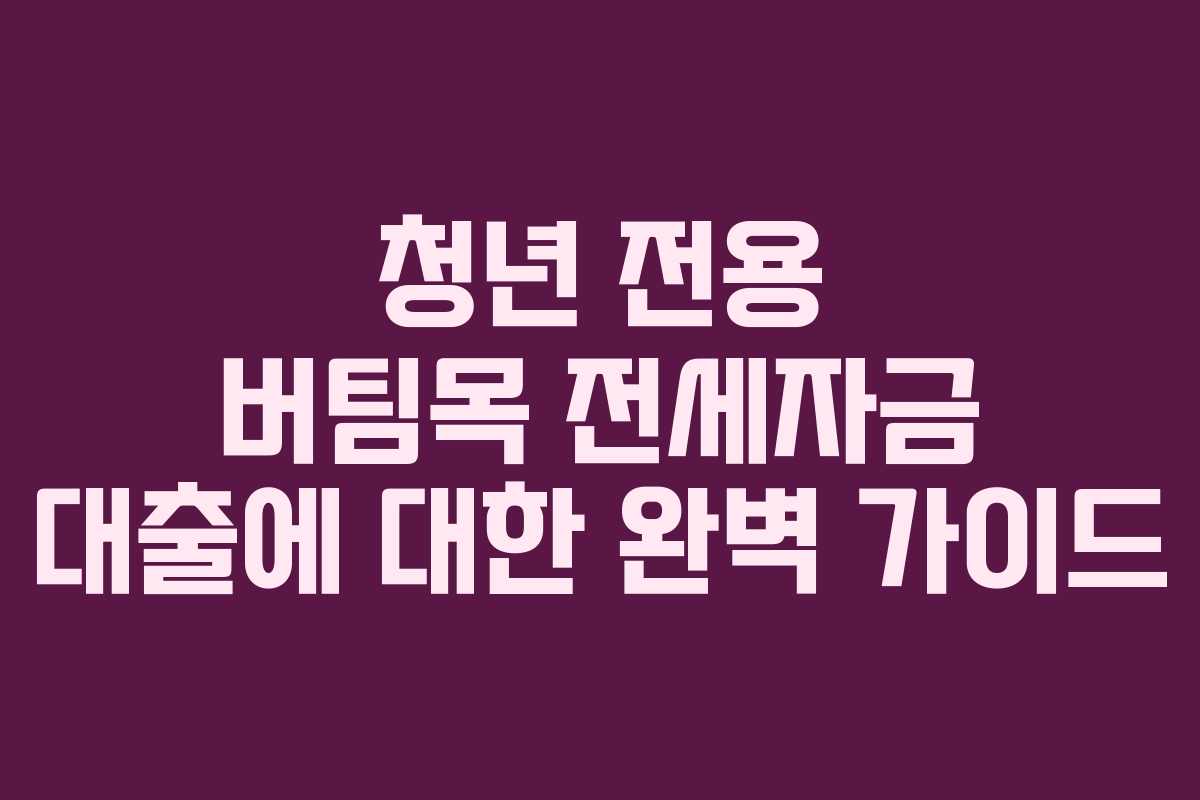 청년 전용 버팀목 전세자금 대출에 대한 완벽 가이드