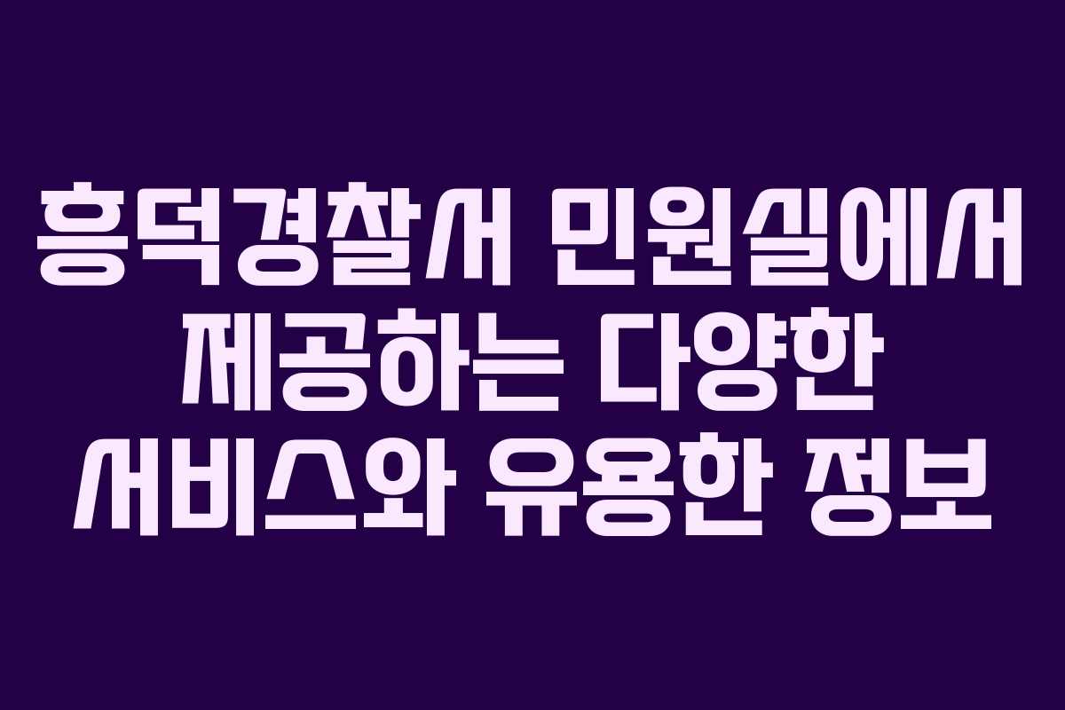 흥덕경찰서 민원실에서 제공하는 다양한 서비스와 유용한 정보