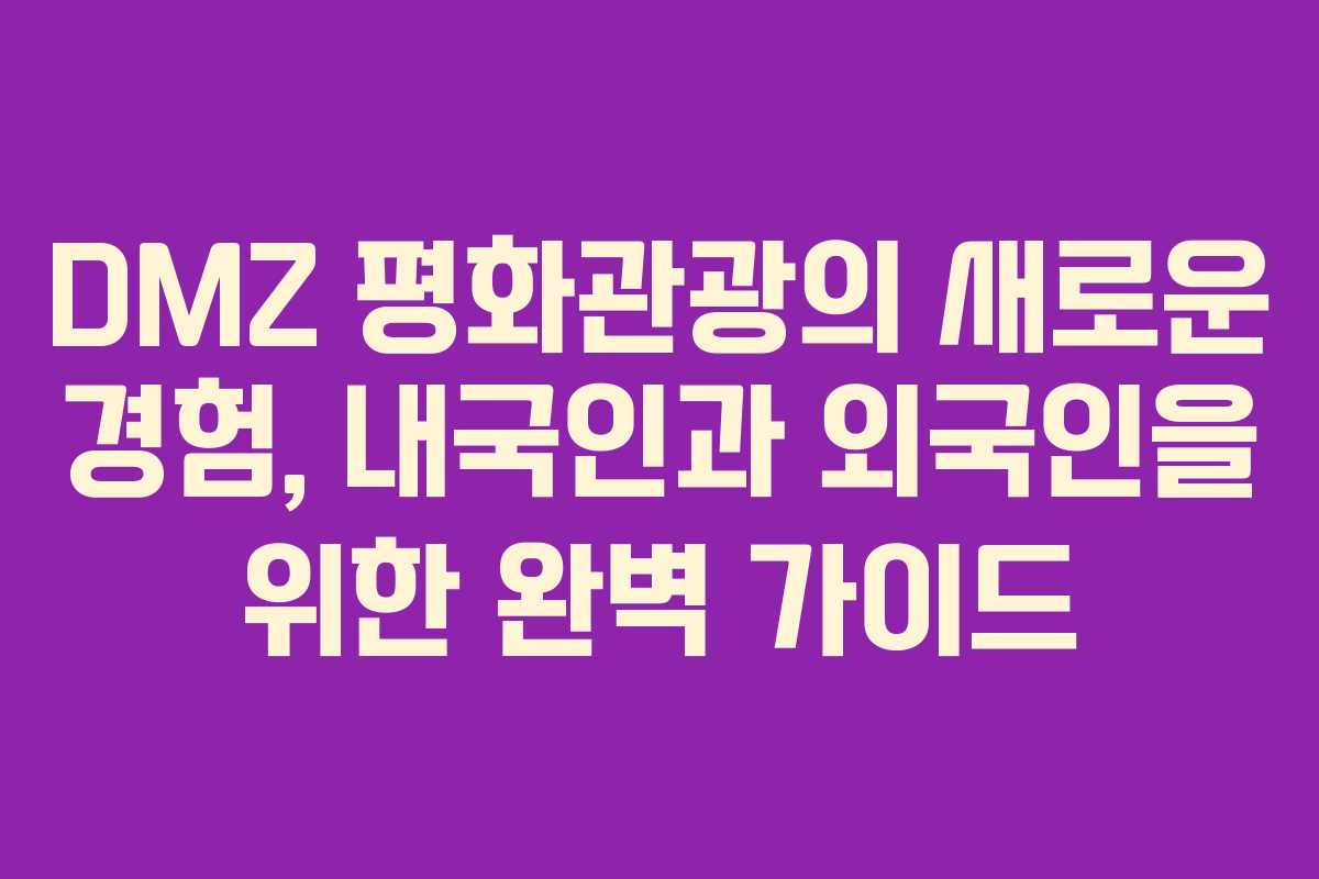 DMZ 평화관광의 새로운 경험, 내국인과 외국인을 위한 완벽 가이드