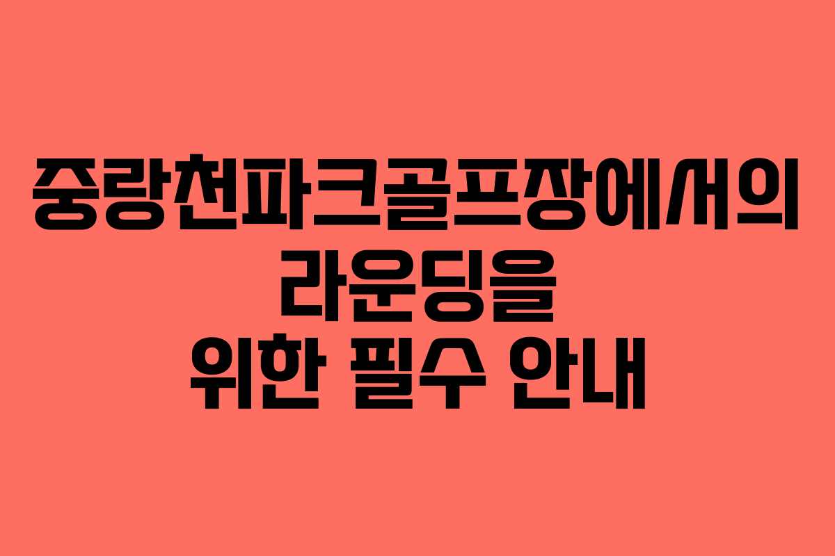중랑천파크골프장에서의 라운딩을 위한 필수 안내