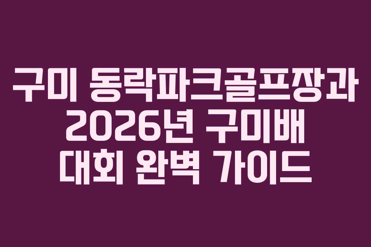 구미 동락파크골프장과 2026년 구미배 대회 완벽 가이드