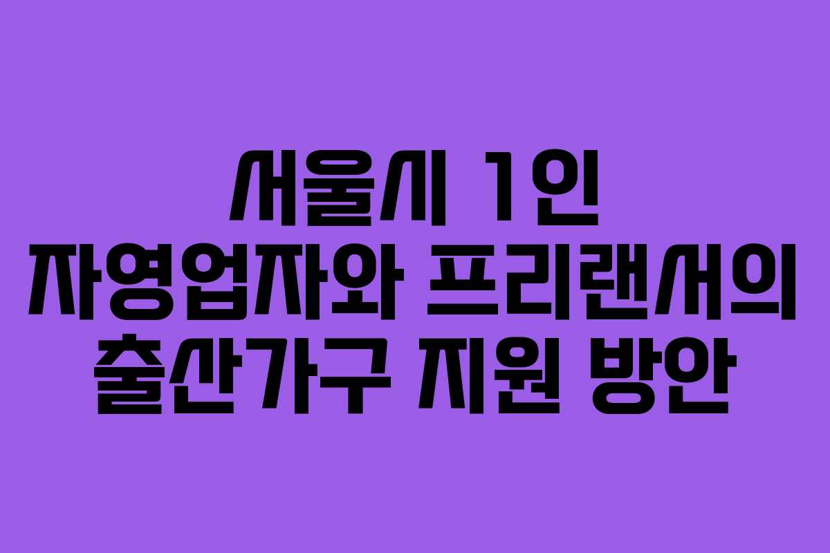 서울시 1인 자영업자와 프리랜서의 출산가구 지원 방안