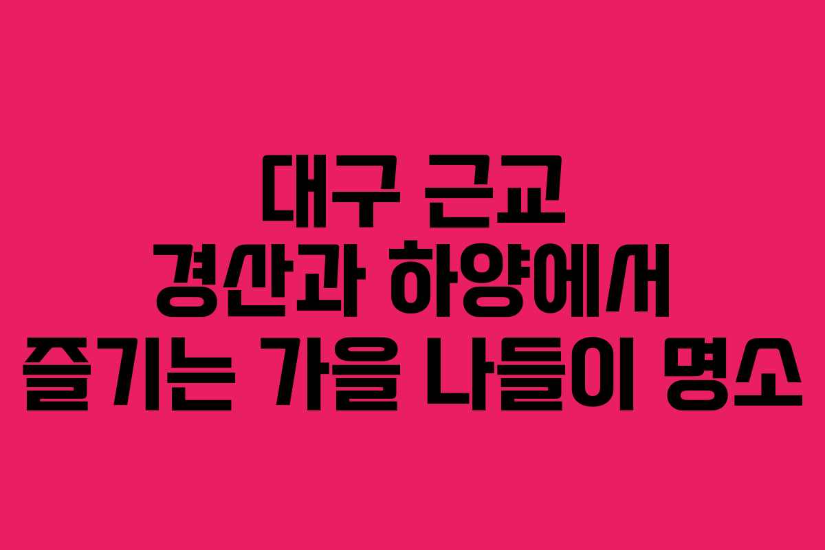 대구 근교 경산과 하양에서 즐기는 가을 나들이 명소