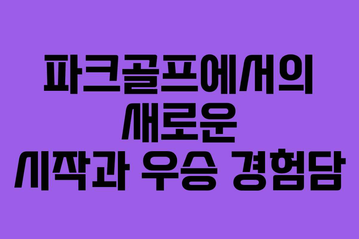 파크골프에서의 새로운 시작과 우승 경험담
